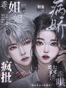 乖,姐姐别逃!疯批病娇装乖诱哄